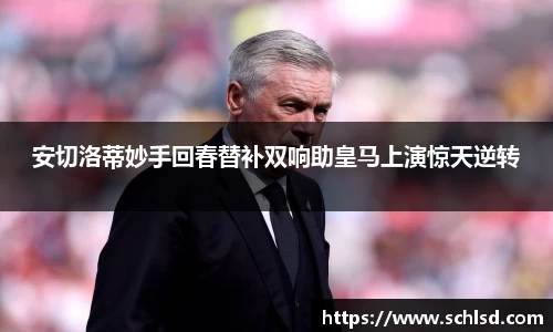 安切洛蒂妙手回春替补双响助皇马上演惊天逆转